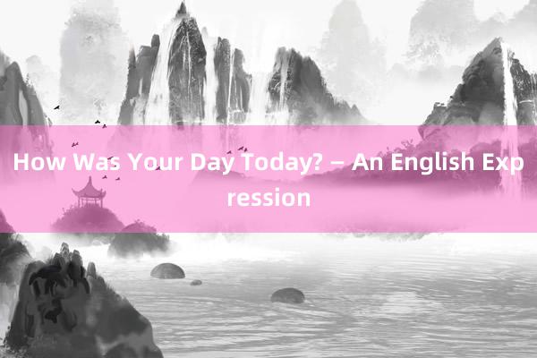 How Was Your Day Today? — An English Expression