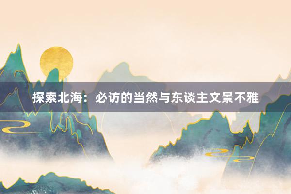 探索北海：必访的当然与东谈主文景不雅