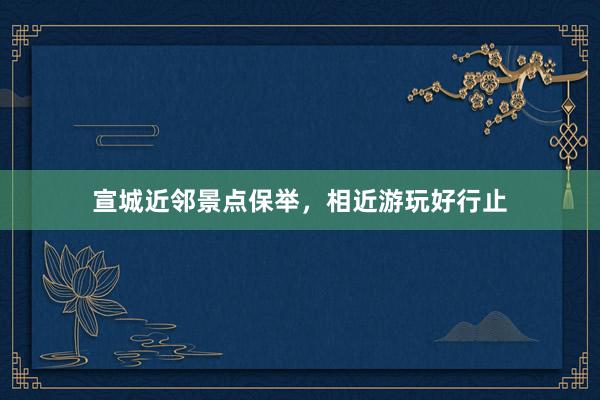 宣城近邻景点保举,相近游玩好行止