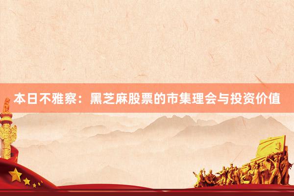 本日不雅察:黑芝麻股票的市集理会与投资价值