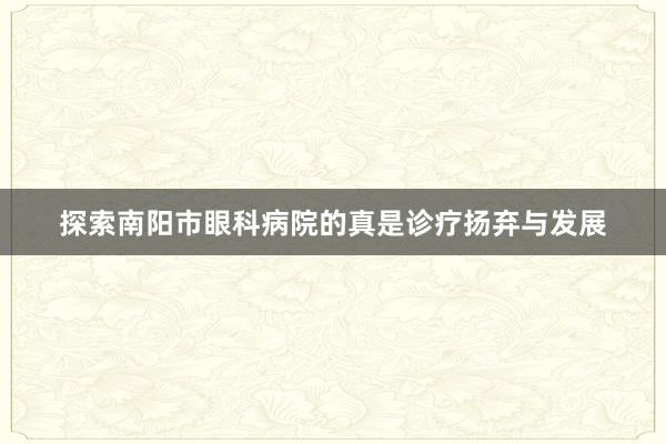 探索南阳市眼科病院的真是诊疗扬弃与发展