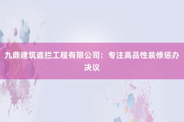 九鼎建筑遮拦工程有限公司:专注高品性装修惩办决议