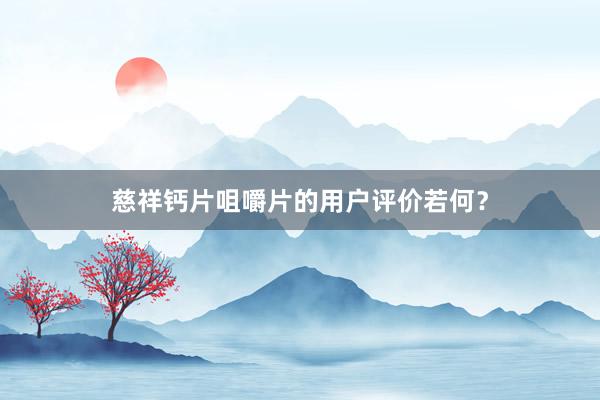 慈祥钙片咀嚼片的用户评价若何?