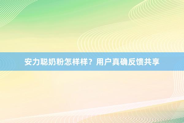 安力聪奶粉怎样样?用户真确反馈共享