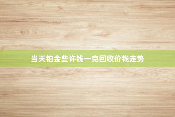 当天铂金些许钱一克回收价钱走势