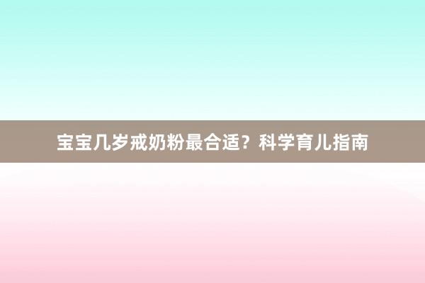 宝宝几岁戒奶粉最合适?科学育儿指南
