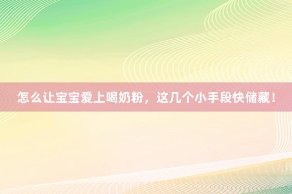 怎么让宝宝爱上喝奶粉，这几个小手段快储藏！